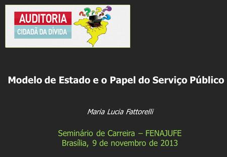 Maria Lucia Fattorelli Seminário de Carreira – FENAJUFE Brasília, 9 de novembro de 2013 Modelo de Estado e o Papel do Serviço Público.