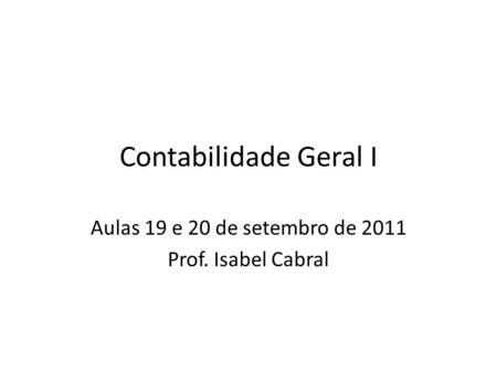 Contabilidade Geral I Aulas 19 e 20 de setembro de 2011 Prof. Isabel Cabral.