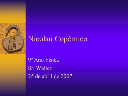 Nicolau Copérnico 9º Ano Física Sr. Walter 25 de abril de 2007.