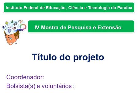 Instituto Federal de Educação, Ciência e Tecnologia da Paraíba IV Mostra de Pesquisa e Extensão Título do projeto Coordenador: Bolsista(s) e voluntários.