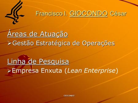 GIOCONDO Francisco I. GIOCONDO César Áreas de Atuação  Gestão Estratégica de Operações Linha de Pesquisa   Empresa Enxuta (Lean Enterprise)