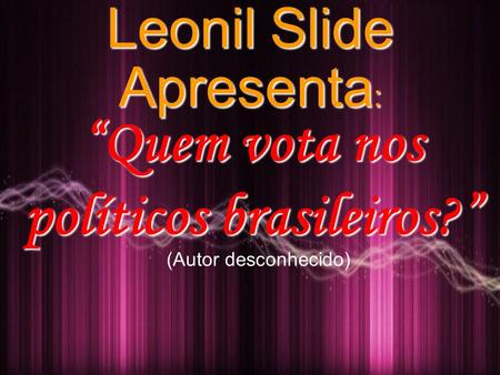 Leonil Slide “Quem vota nos políticos brasileiros?” Apresenta : (Autor desconhecido)