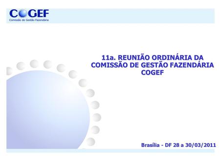 11a. REUNIÃO ORDINÁRIA DA COMISSÃO DE GESTÃO FAZENDÁRIA COGEF Brasília - DF 28 a 30/03/2011.