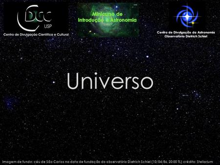 Universo Imagem de fundo: céu de São Carlos na data de fundação do observatório Dietrich Schiel (10/04/86, 20:00 TL) crédito: Stellarium Centro de Divulgação.