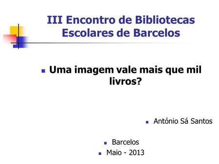 III Encontro de Bibliotecas Escolares de Barcelos Uma imagem vale mais que mil livros? António Sá Santos Barcelos Maio - 2013.