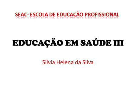 EDUCAÇÃO EM SAÚDE III Silvia Helena da Silva
