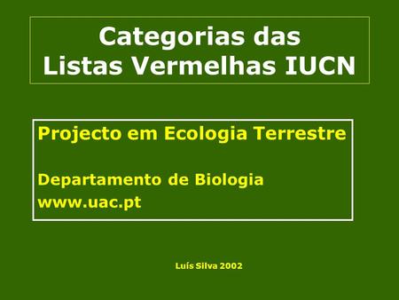 Categorias das Listas Vermelhas IUCN Projecto em Ecologia Terrestre Departamento de Biologia www.uac.pt Luís Silva 2002.