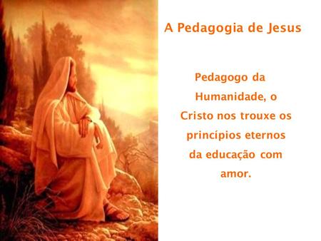 A Pedagogia de Jesus Pedagogo da Humanidade, o Cristo nos trouxe os princípios eternos da educação com amor.