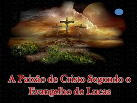 A Paixão de Cristo Segundo o Evangelho de Lucas