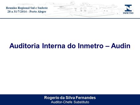 Título do evento Rogerio da Silva Fernandes Auditor-Chefe Substituto Auditoria Interna do Inmetro – Audin Reunião Regional Sul e Sudeste 28 a 31/7/2014.