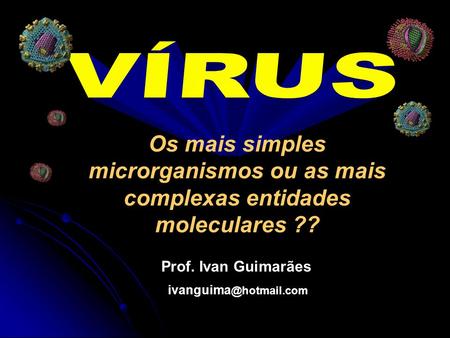 VÍRUS Os mais simples microrganismos ou as mais complexas entidades moleculares ?? Prof. Ivan Guimarães ivanguima@hotmail.com.
