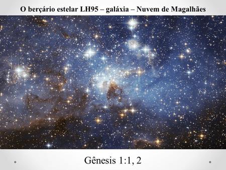 Gênesis 1:1, 2 O berçário estelar LH95 – galáxia – Nuvem de Magalhães