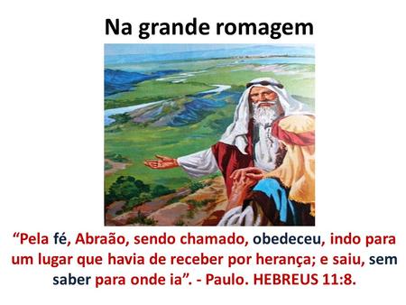 Na grande romagem “Pela fé, Abraão, sendo chamado, obedeceu, indo para um lugar que havia de receber por herança; e saiu, sem saber para onde ia”. - Paulo.