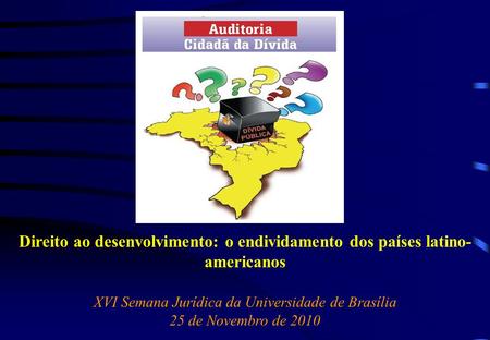 Direito ao desenvolvimento: o endividamento dos países latino- americanos XVI Semana Jurídica da Universidade de Brasília 25 de Novembro de 2010.