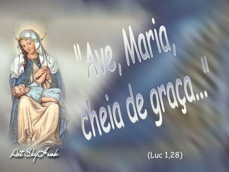 Ave, Maria, cheia de graça... (Luc 1,28).