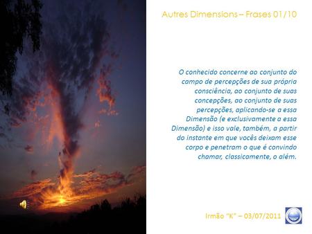 Autres Dimensions – Frases 01/10 Irmão “K” – 03/07/2011 O conhecido concerne ao conjunto do campo de percepções de sua própria consciência, ao conjunto.