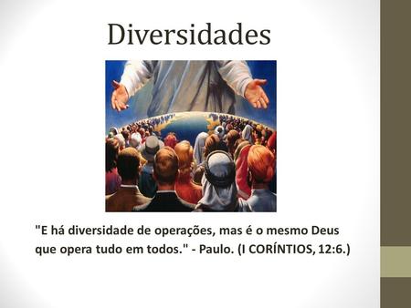 Diversidades E há diversidade de operações, mas é o mesmo Deus que opera tudo em todos. - Paulo. (I CORÍNTIOS, 12:6.)