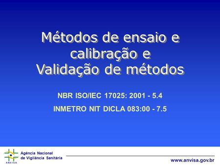 Agência Nacional de Vigilância Sanitária www.anvisa.gov.br Métodos de ensaio e calibração e Validação de métodos NBR ISO/IEC 17025: 2001 - 5.4 INMETRO.