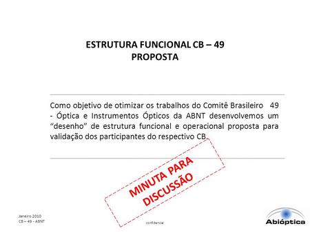 Janeiro 2010 CB – 49 - ABNT confidencial ESTRUTURA FUNCIONAL CB – 49 PROPOSTA Como objetivo de otimizar os trabalhos do Comitê Brasileiro 49 - Óptica e.