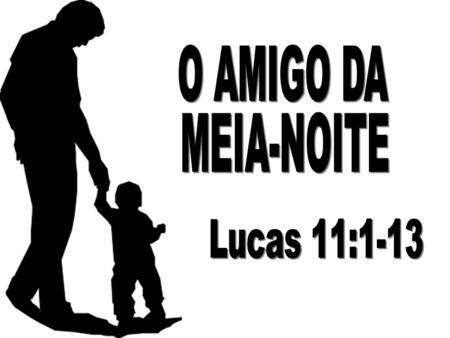 O AMIGO DA MEIA-NOITE Lucas 11:1-13.