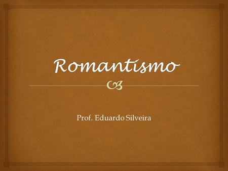 Romantismo Prof. Eduardo Silveira.