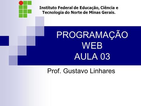PROGRAMAÇÃO WEB AULA 03 Prof. Gustavo Linhares Instituto Federal de Educação, Ciência e Tecnologia do Norte de Minas Gerais.