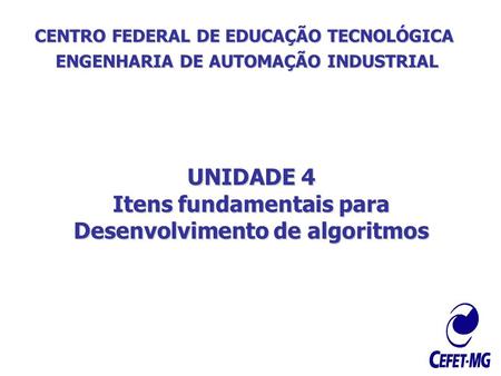 CENTRO FEDERAL DE EDUCAÇÃO TECNOLÓGICA ENGENHARIA DE AUTOMAÇÃO INDUSTRIAL UNIDADE 4 Itens fundamentais para Desenvolvimento de algoritmos.
