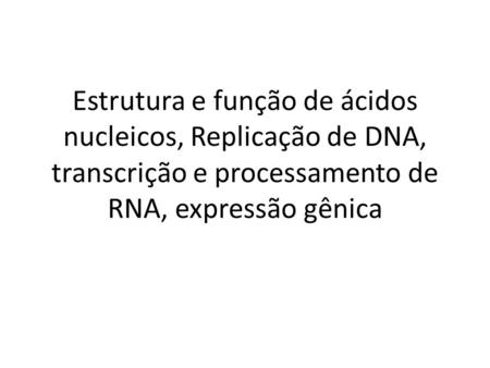 Estrutura e função de ácidos nucleicos, Replicação de DNA, transcrição e processamento de RNA, expressão gênica.