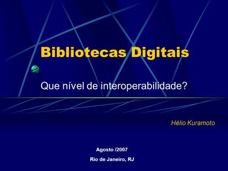 Bibliotecas Digitais Que nível de interoperabilidade? Maio, 2001 Belo Horizonte Agosto /2007 Rio de Janeiro, RJ Hélio Kuramoto.