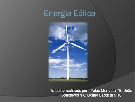 Energia Eólica Trabalho realizado por : Fábio Mendes nº5; João Gonçalves nº8; Licínio Baptista nº10.