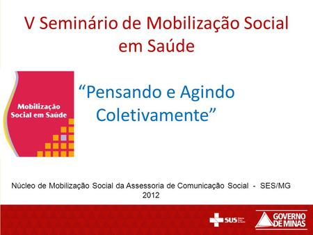 V Seminário de Mobilização Social em Saúde “Pensando e Agindo Coletivamente” Núcleo de Mobilização Social da Assessoria de Comunicação Social - SES/MG.
