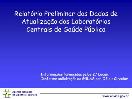 Agência Nacional de Vigilância Sanitária www.anvisa.gov.br Relatório Preliminar dos Dados de Atualização dos Laboratórios Centrais de Saúde Pública Informações.