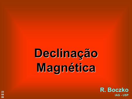 Declinação Magnética R. Boczko IAG - USP 23 04 06.
