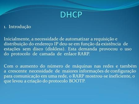 DHCP 1. Introdução Inicialmente, a necessidade de automatizar a requisição e distribuição do endereço IP deu-se em função da existência de estações.