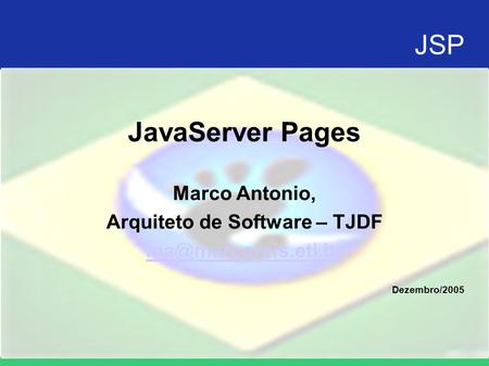 JSP JavaServer Pages Marco Antonio, Arquiteto de Software – TJDF Dezembro/2005.
