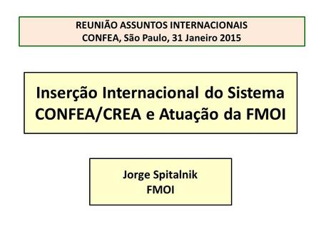 Inserção Internacional do Sistema CONFEA/CREA e Atuação da FMOI Jorge Spitalnik FMOI REUNIÃO ASSUNTOS INTERNACIONAIS CONFEA, São Paulo, 31 Janeiro 2015.