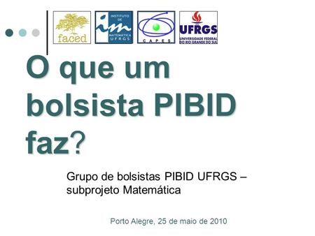 O que um bolsista PIBID faz? Grupo de bolsistas PIBID UFRGS – subprojeto Matemática Porto Alegre, 25 de maio de 2010.