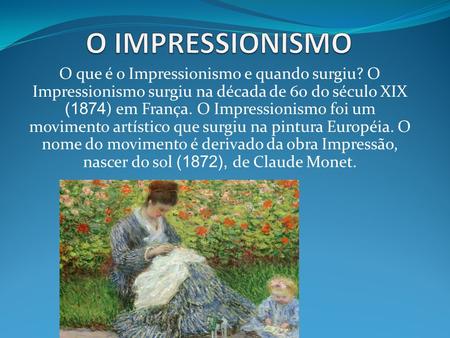 O IMPRESSIONISMO O que é o Impressionismo e quando surgiu? O Impressionismo surgiu na década de 60 do século XIX (1874) em França. O Impressionismo foi.