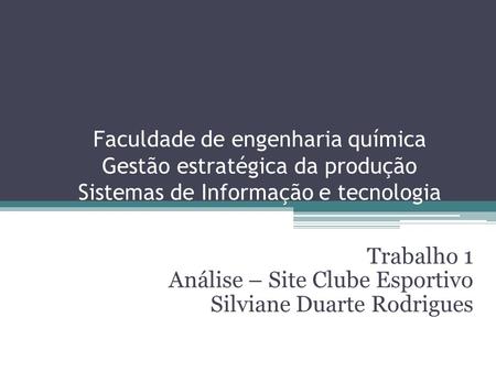 Faculdade de engenharia química Gestão estratégica da produção Sistemas de Informação e tecnologia Trabalho 1 Análise – Site Clube Esportivo Silviane Duarte.