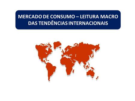MERCADO DE CONSUMO – LEITURA MACRO DAS TENDÊNCIAS INTERNACIONAIS.