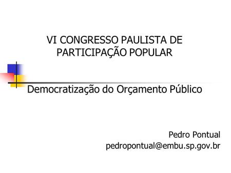 VI CONGRESSO PAULISTA DE PARTICIPAÇÃO POPULAR Democratização do Orçamento Público Pedro Pontual