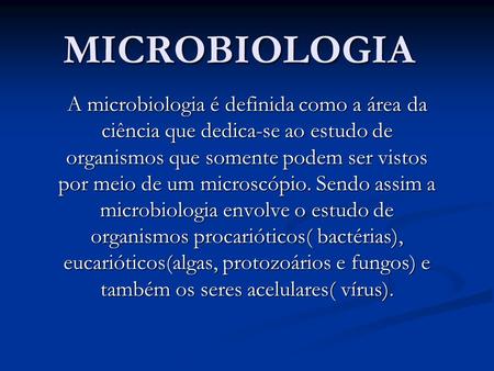 MICROBIOLOGIA A microbiologia é definida como a área da ciência que dedica-se ao estudo de organismos que somente podem ser vistos por meio de um microscópio.