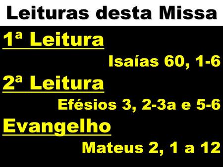 Leituras desta Missa 1ª Leitura Isaías 60, 1-6 2ª Leitura Efésios 3, 2-3a e 5-6 Evangelho Mateus 2, 1 a 12.