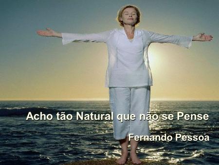 Acho tão Natural que não se Pense Acho tão Natural que não se Pense Fernando Pessoa.