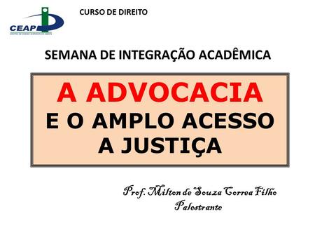 A ADVOCACIA E O AMPLO ACESSO A JUSTIÇA CURSO DE DIREITO SEMANA DE INTEGRAÇÃO ACADÊMICA Prof. Milton de Souza Correa Filho Palestrante.