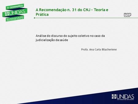 A Recomendação n. 31 do CNJ – Teoria e Prática Análise do discurso do sujeito coletivo no caso da judicialização da saúde Profa. Ana Carla Bliacheriene.