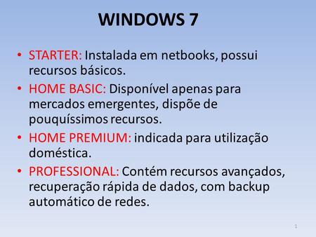 WINDOWS 7 STARTER: Instalada em netbooks, possui recursos básicos. HOME BASIC: Disponível apenas para mercados emergentes, dispõe de pouquíssimos recursos.