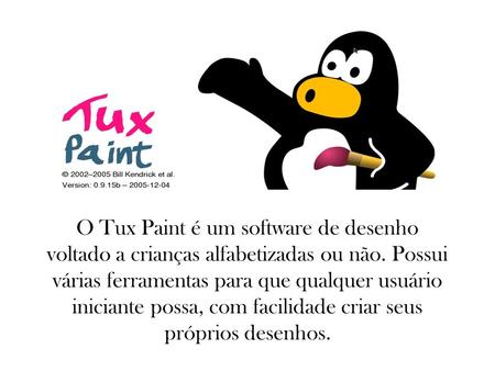O Tux Paint é um software de desenho voltado a crianças alfabetizadas ou não. Possui várias ferramentas para que qualquer usuário iniciante possa, com.