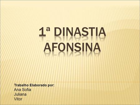 1ª Dinastia Afonsina Trabalho Elaborado por: Ana Sofia Juliana Vitor.