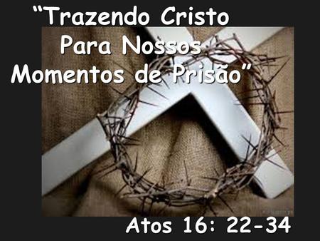 “Trazendo Cristo Para Nossos Momentos de Prisão”